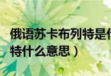 俄语苏卡布列特是什么意思（俄罗斯苏卡布列特什么意思）