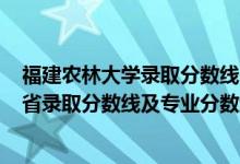 福建农林大学录取分数线2020年（福建农林大学2021年各省录取分数线及专业分数线）