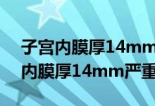 子宫内膜厚14mm要紧吗会变癌症吗（子宫内膜厚14mm严重吗）