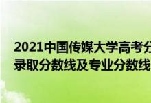 2021中国传媒大学高考分数线（中国传媒大学2021年各省录取分数线及专业分数线）