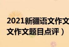 2021新疆语文作文题目（2022年新疆高考语文作文题目点评）