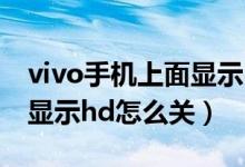 vivo手机上面显示hd怎么关（vivo手机上面显示hd怎么关）