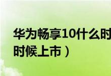 华为畅享10什么时候发布（华为畅享11什么时候上市）