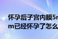 怀孕后子宫内膜5mm正常吗（子宫内膜5mm已经怀孕了怎么办）