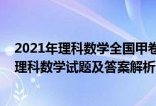 2021年理科数学全国甲卷答案及解析（2022全国甲卷高考理科数学试题及答案解析）