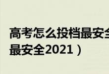 高考怎么投档最安全容易录取（高考怎么投档最安全2021）