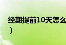 经期提前10天怎么办（经期提前10天正常吗）