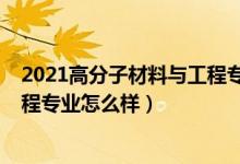 2021高分子材料与工程专业还行吗（2021高分子材料与工程专业怎么样）