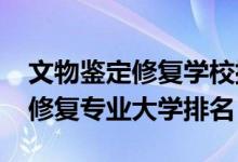 文物鉴定修复学校排名（2022年文物鉴定与修复专业大学排名）