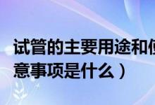 试管的主要用途和使用方法（试管的用途和注意事项是什么）