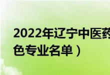 2022年辽宁中医药大学有哪些专业（国家特色专业名单）