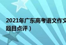 2021年广东高考语文作文预测（2022年广东高考语文作文题目点评）