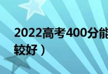 2022高考400分能上哪些公办大学（哪个比较好）