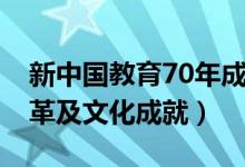 新中国教育70年成就回顾（70年教育发展变革及文化成就）