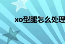 xo型腿怎么处理（xo型腿怎么判断）