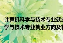 计算机科学与技术专业就业前景和就业方向（2022计算机科学与技术专业就业方向及就业前景怎么样）