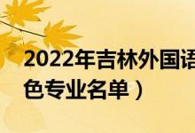 2022年吉林外国语大学有哪些专业（国家特色专业名单）