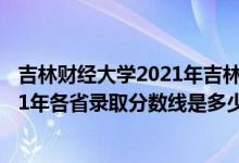 吉林财经大学2021年吉林省录取分数线（吉林财经大学2021年各省录取分数线是多少）