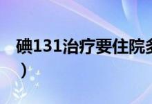 碘131治疗要住院多久（碘131治疗要多少钱）