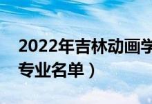 2022年吉林动画学院有哪些专业（国家特色专业名单）