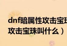 dnf暗属性攻击宝珠叫什么名字（dnf暗属性攻击宝珠叫什么）