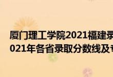 厦门理工学院2021福建录取分数线是多少（厦门理工学院2021年各省录取分数线及专业分数线）