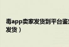 毒app卖家发货到平台鉴定要多久（毒平台鉴定要多久才能发货）