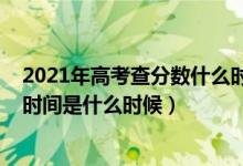 2021年高考查分数什么时间出（高考查分时间2021年具体时间是什么时候）