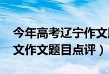 今年高考辽宁作文题目（2022年辽宁高考语文作文题目点评）