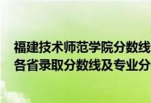 福建技术师范学院分数线2020（福建技术师范学院2021年各省录取分数线及专业分数线）