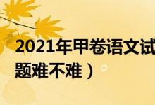 2021年甲卷语文试题（2022全国甲卷语文试题难不难）