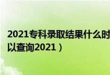 2021专科录取结果什么时候出来（专科录取结果什么时候可以查询2021）