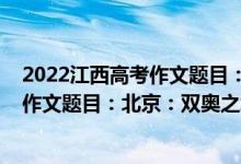 2022江西高考作文题目：北京：双奥之城（2022江西高考作文题目：北京：双奥之城）