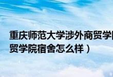 重庆师范大学涉外商贸学院宿舍环境（重庆师范大学涉外商贸学院宿舍怎么样）