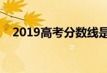 2019高考分数线是多少（什么时候出来）