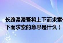 长路漫漫吾将上下而求索什么意思（路漫漫其修远兮吾将上下而求索的意思是什么）