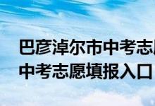 巴彦淖尔市中考志愿填报（2022年巴彦淖尔中考志愿填报入口）