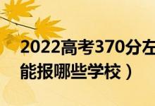 2022高考370分左右能上什么大学（文理科能报哪些学校）