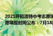 2021呼和浩特中考志愿填报时间（2022年巴彦淖尔中考志愿填报时间公布：7月18日至20日）