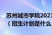 苏州城市学院2021全日制普通本科招生章程（招生计划是什么）