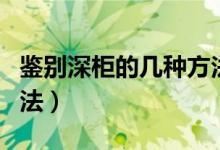 鉴别深柜的几种方法干货（鉴别深柜的几种方法）