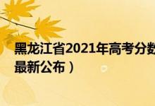 黑龙江省2021年高考分数线公布（2021黑龙江高考分数线最新公布）