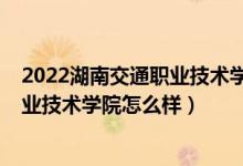 2022湖南交通职业技术学院单招分数线（2022湖南交通职业技术学院怎么样）