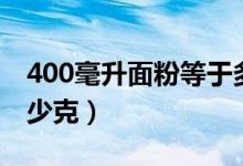 400毫升面粉等于多少克（400毫升面等于多少克）