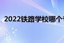 2022铁路学校哪个专业好（就业前景如何）