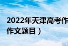 2022年天津高考作文预测（2022年天津高考作文题目）