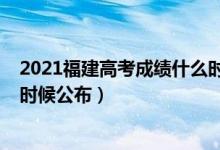 2021福建高考成绩什么时候公布（2021福建高考成绩什么时候公布）