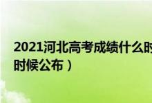 2021河北高考成绩什么时候下来（2021河北高考成绩什么时候公布）