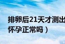 排卵后21天才测出怀孕（排卵后21天才测出怀孕正常吗）