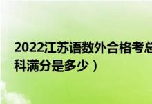 2022江苏语数外合格考总分多少（2022江苏高考总分及各科满分是多少）